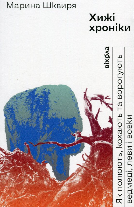 Хижі хроніки. Як полюють, кохають та ворогують ведмеді, леви і вовки — Марина Шквиря