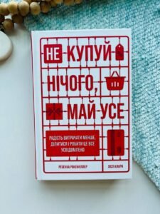 Не купуй нічого, май усе. Радість витрачати менше, ділитися і робити це все усвідомлено — Лізль Кларк