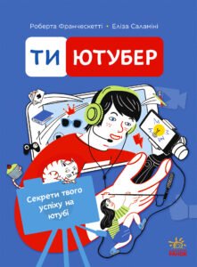 Ти — ютубер. Секрети твого успіху на ютубі – Роберта Франческетті, Еліза Саламіні – Ютубер – Ранок — обкладинка книги