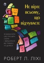 Не вірте всьому, що відчуваєте. Як визначити свої емоційні схеми і звільнитися від тривоги та депресії - Роберт Ліхі - Ростислава Бурлаки