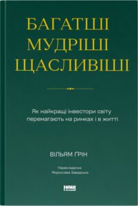 Багатші, мудріші, щасливіші. Як найкращі інвестори світу перемагають на ринках і в житті - Вільям Ґрін - Наш Формат