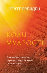 Коди мудрості. Стародавні слова, які перепрограмують мозок і зцілять серце - Ґреґґ Брейден - BookChef