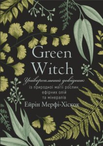 Green Witch. Універсальний довідник із природної магії рослин, ефірних олій та мінералів - Ейрін Мерфі-Хіскок - BookChef