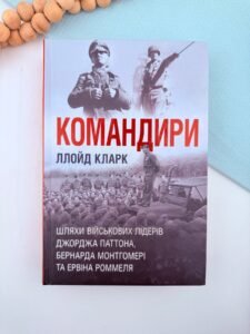Командири. Шляхи військових лідерів Джорджа Паттона, Бернарда Монтгомері та Ервіна Роммеля - Ллойд Кларк - Stone Publishing