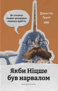 Якби Ніцше був нарвалом. Як інтелект тварин розкриває людську дурість - Джастін Ґреґґ